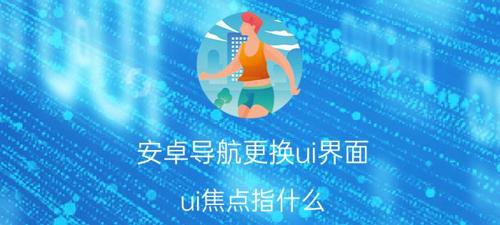 安卓导航更换ui界面 ui焦点指什么？